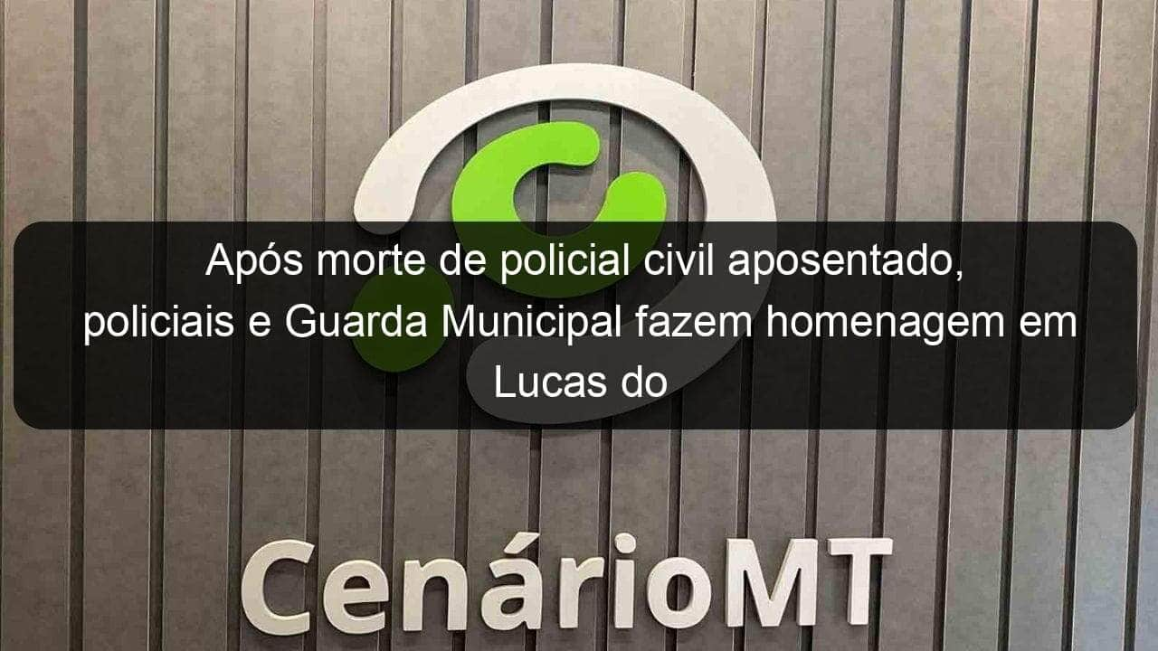 apos morte de policial civil aposentado policiais e guarda municipal fazem homenagem em lucas do rio verde 936704