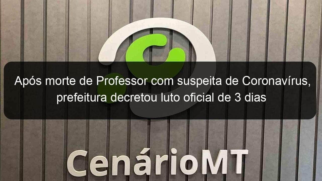 apos morte de professor com suspeita de coronavirus prefeitura decretou luto oficial de 3 dias 918755