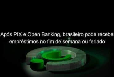 apos pix e open banking brasileiro pode receber emprestimos no fim de semana ou feriado 1069776