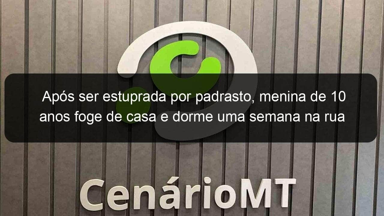 apos ser estuprada por padrasto menina de 10 anos foge de casa e dorme uma semana na rua 786592