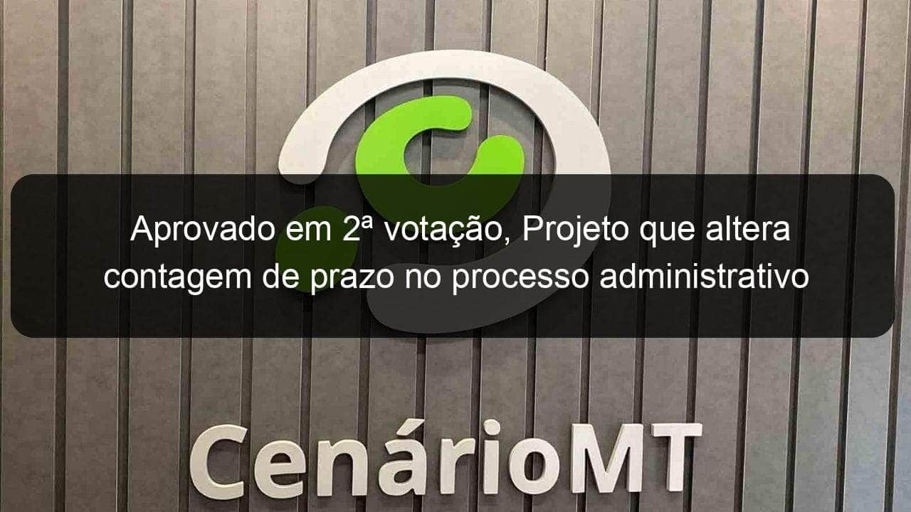 aprovado em 2a votacao projeto que altera contagem de prazo no processo administrativo tributario 995730