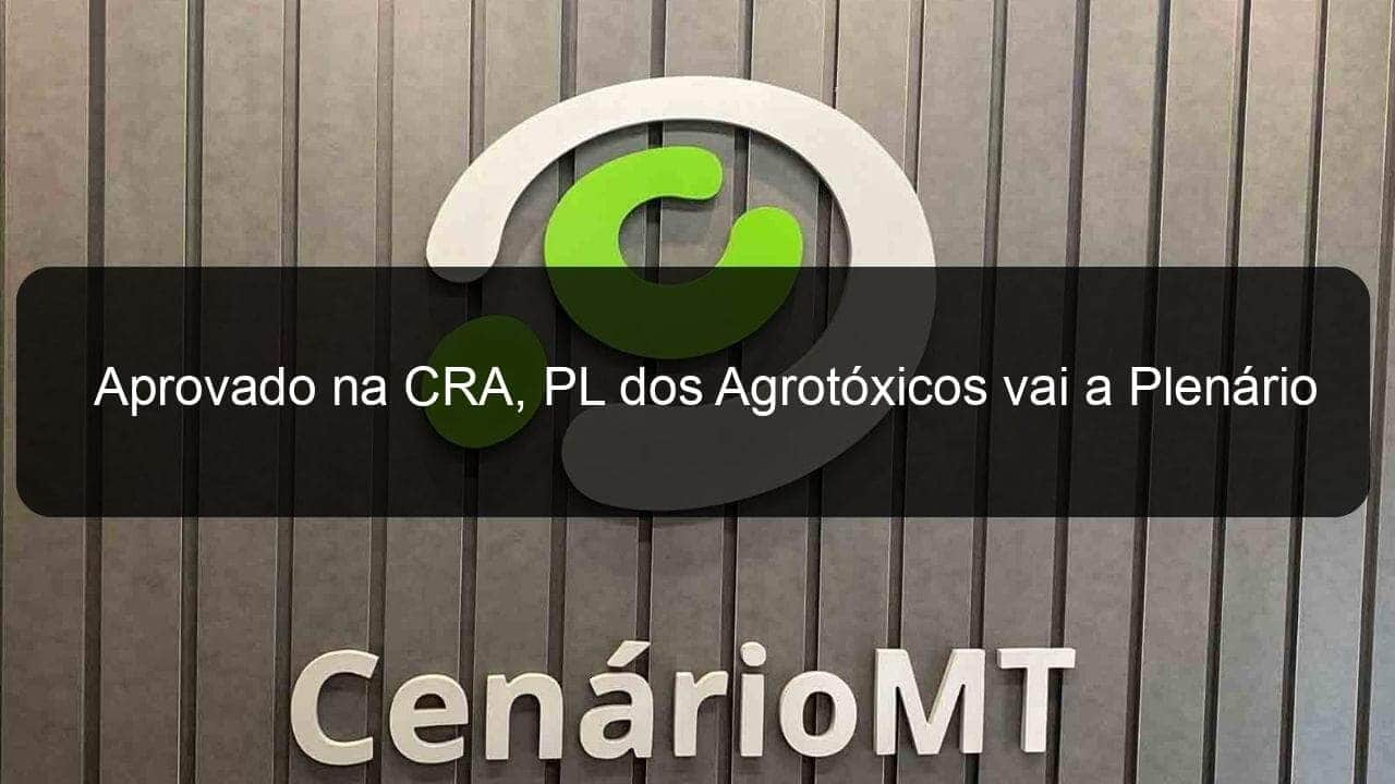 aprovado na cra pl dos agrotoxicos vai a plenario 1278559