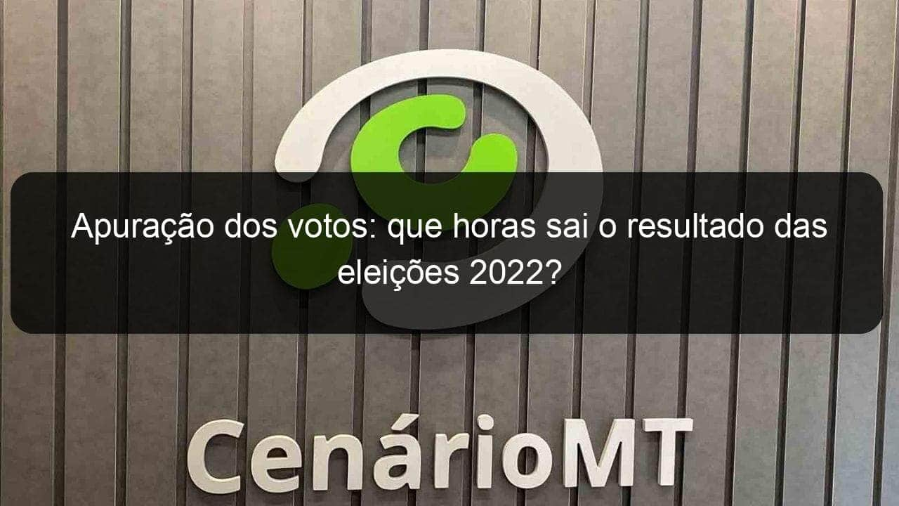 apuracao dos votos que horas sai o resultado das eleicoes 2022 1210018