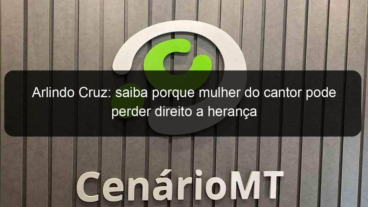 arlindo cruz saiba porque mulher do cantor pode perder direito a heranca 1351592