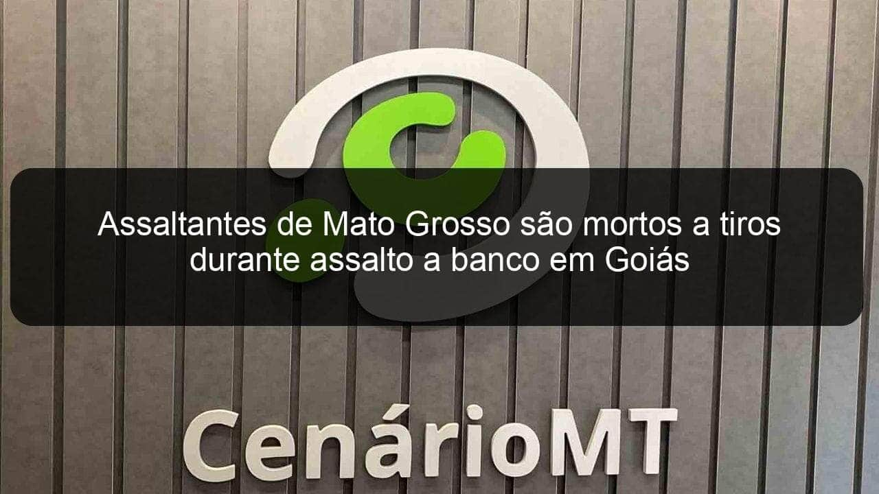 assaltantes de mato grosso sao mortos a tiros durante assalto a banco em goias 1136155