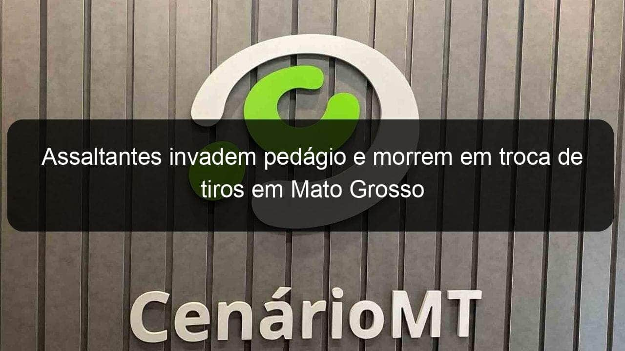 assaltantes invadem pedagio e morrem em troca de tiros em mato grosso 1328995