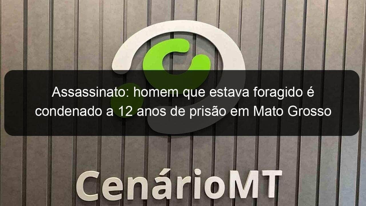 assassinato homem que estava foragido e condenado a 12 anos de prisao em mato grosso 1244838