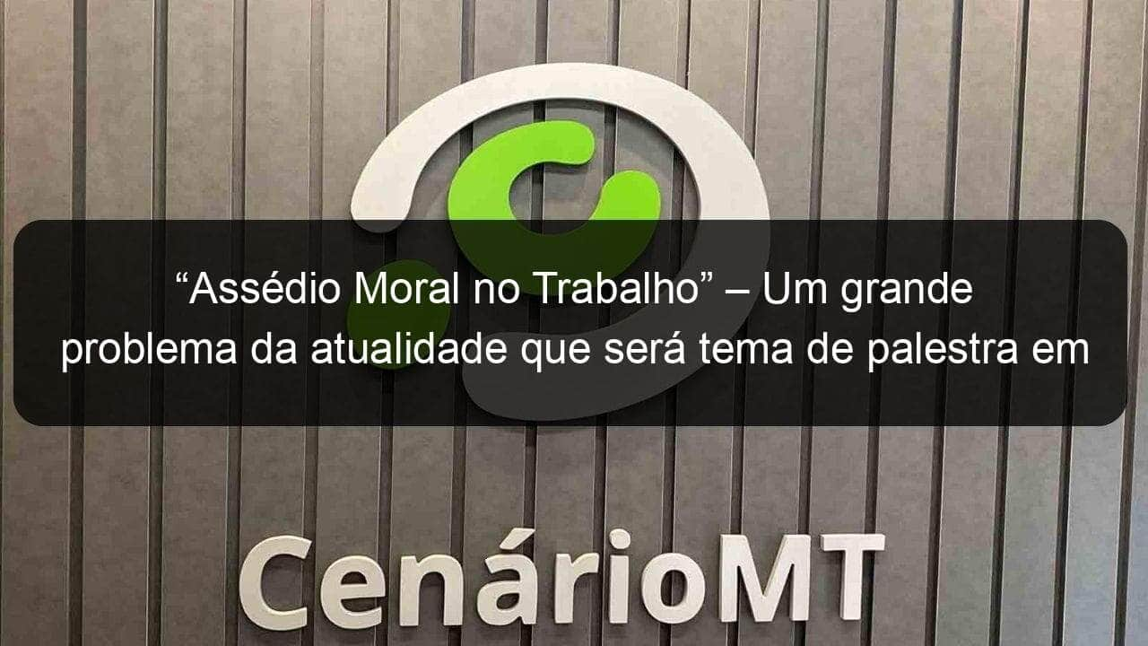 assedio moral no trabalho um grande problema da atualidade que sera tema de palestra em cuiaba 860579