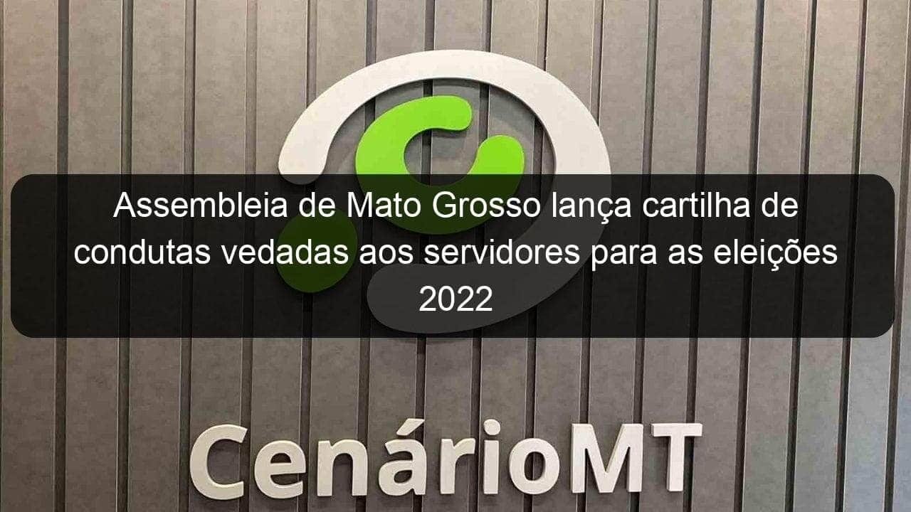 assembleia de mato grosso lanca cartilha de condutas vedadas aos servidores para as eleicoes 2022 1162752