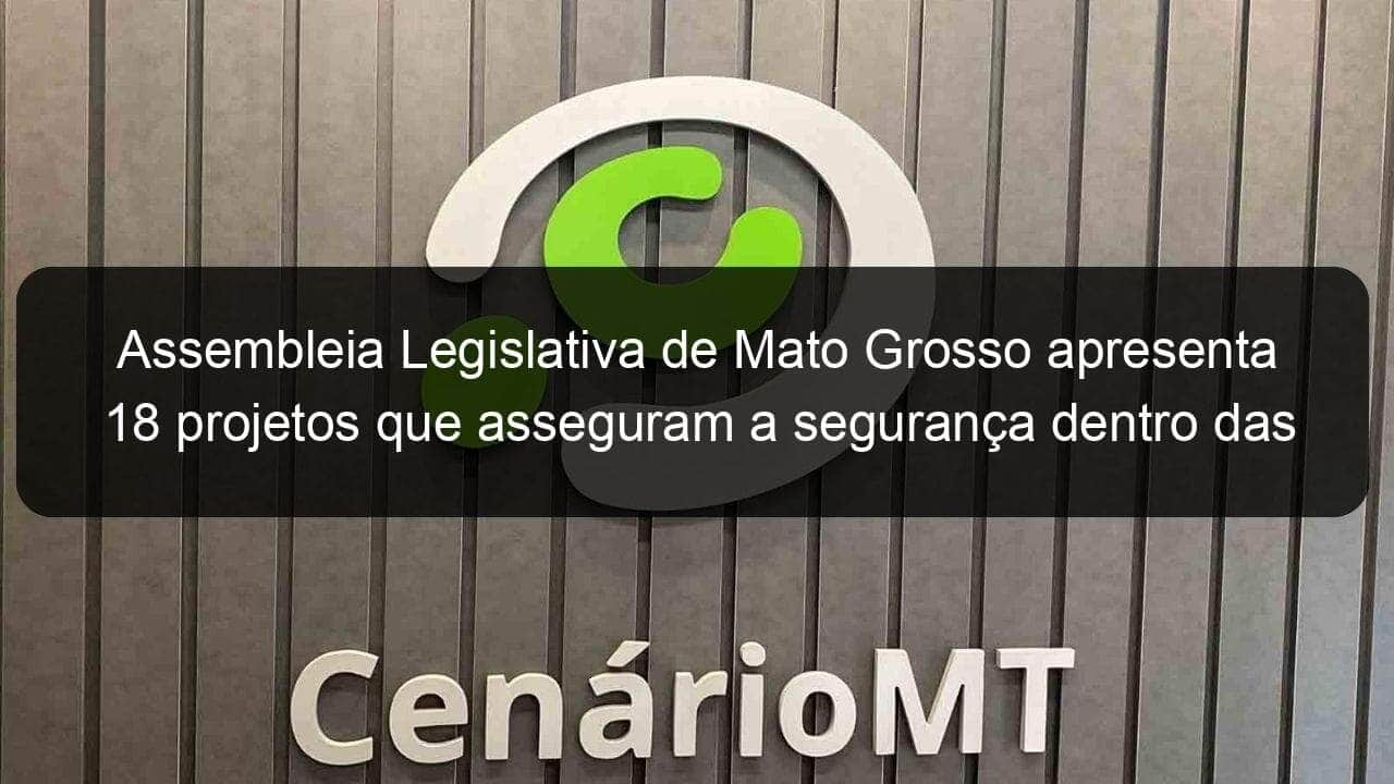 assembleia legislativa de mato grosso apresenta 18 projetos que asseguram a seguranca dentro das escolas 1355019