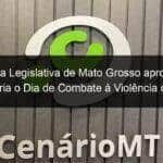 assembleia legislativa de mato grosso aprova projeto que cria o dia de combate a violencia contra a mulher e ao feminicidio 1141553