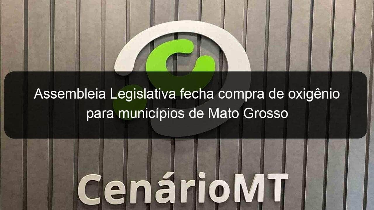 assembleia legislativa fecha compra de oxigenio para municipios de mato grosso 1031116