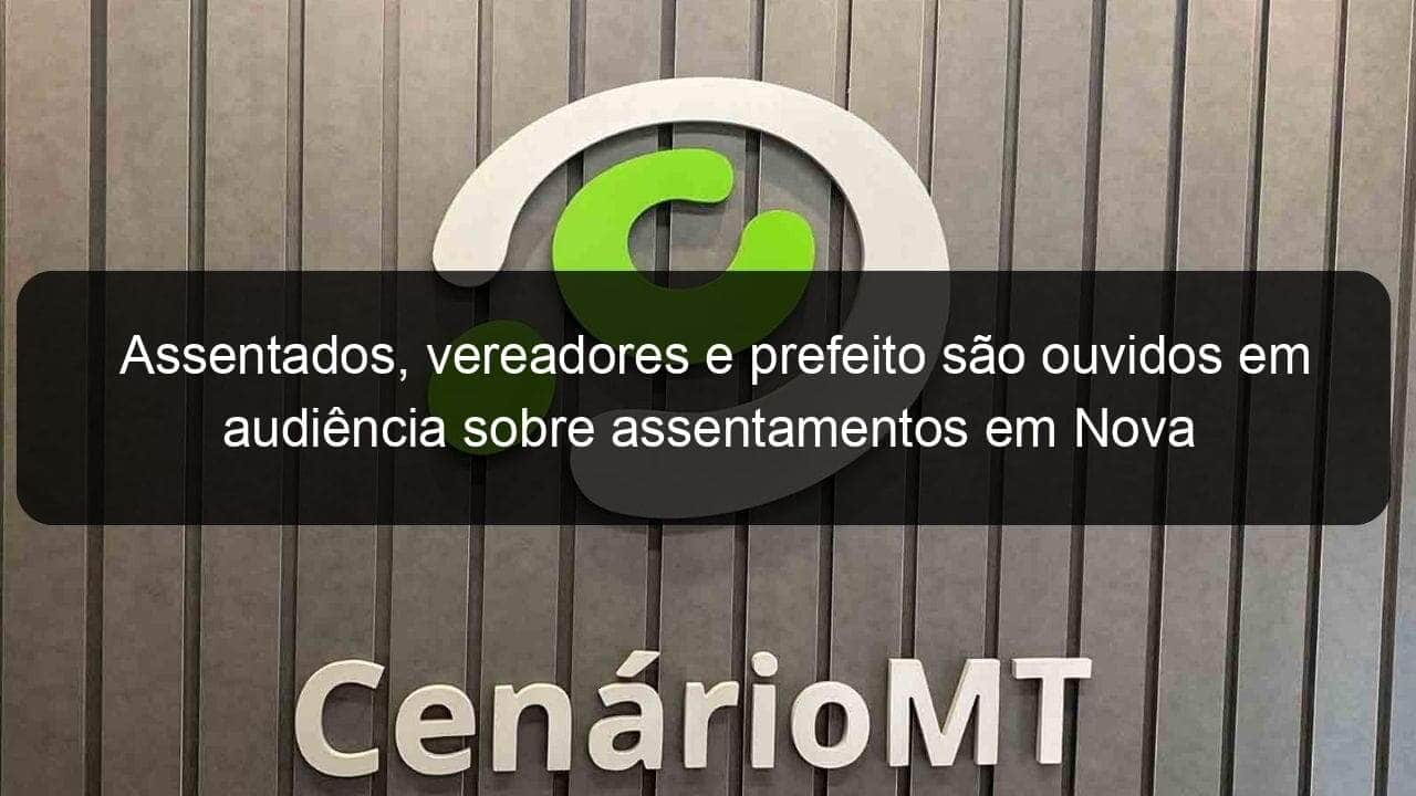 assentados vereadores e prefeito sao ouvidos em audiencia sobre assentamentos em nova bandeirantes 1145648