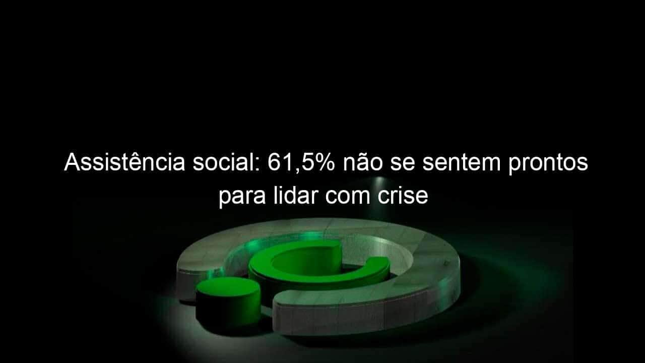 assistencia social 615 nao se sentem prontos para lidar com crise 920599