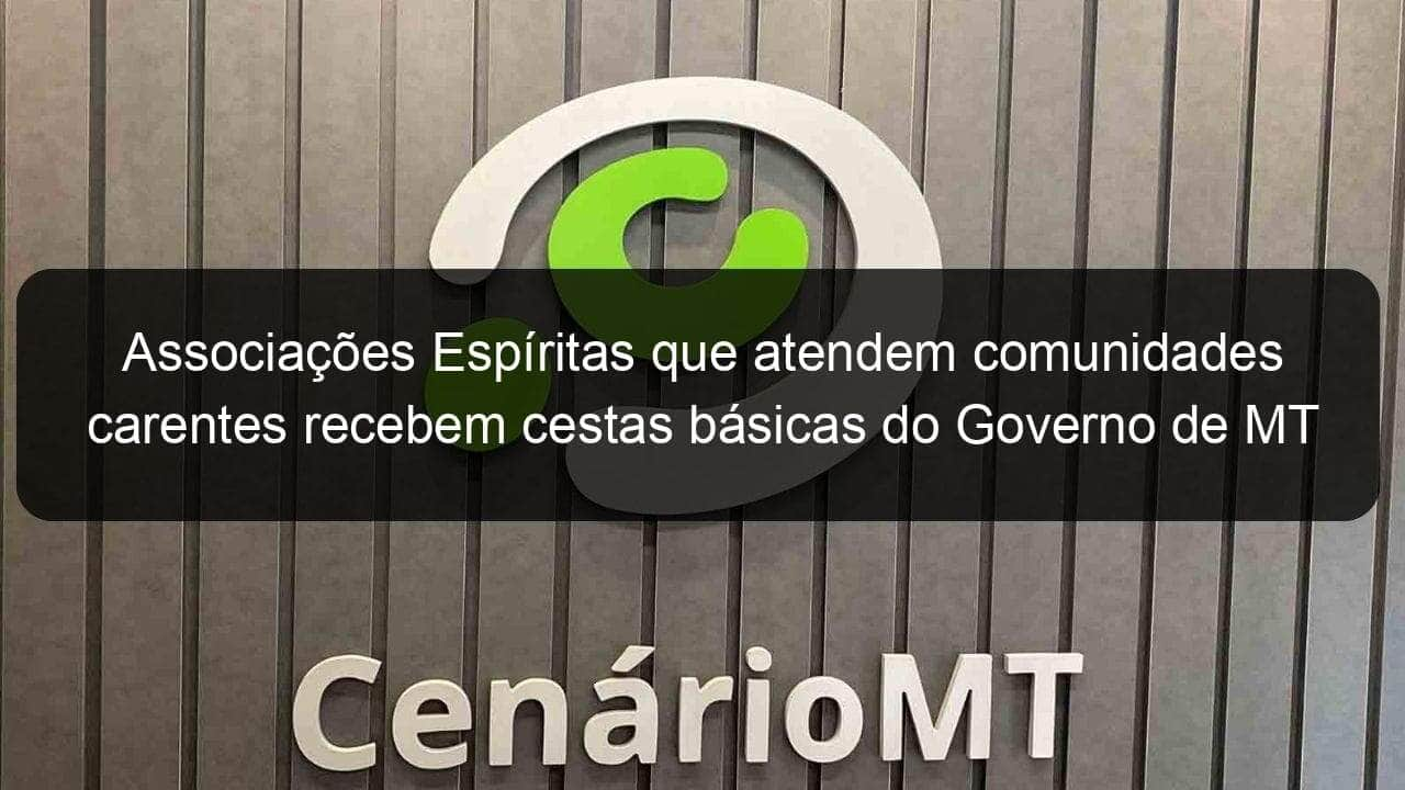 associacoes espiritas que atendem comunidades carentes recebem cestas basicas do governo de mt 925719