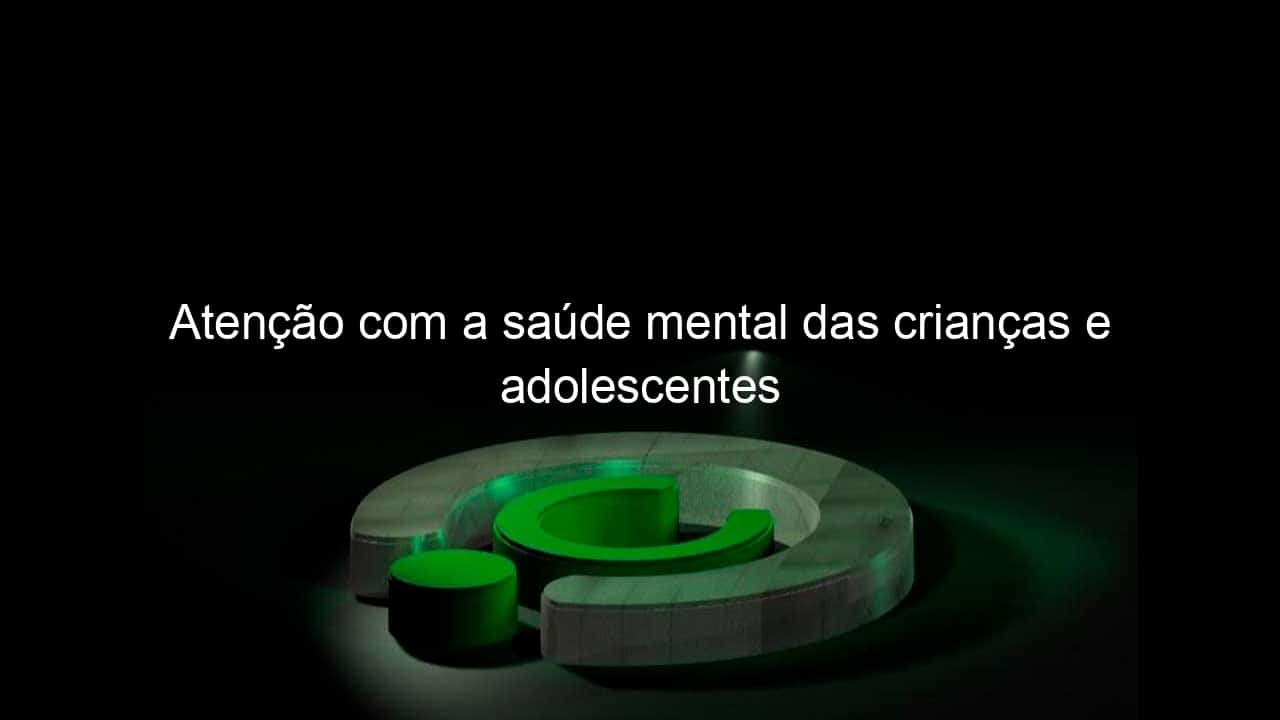 atencao com a saude mental das criancas e adolescentes 1189108