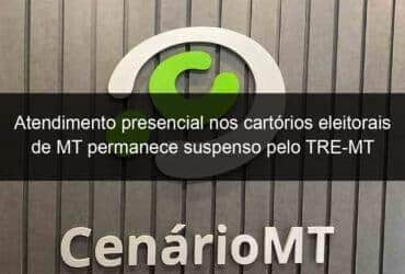 atendimento presencial nos cartorios eleitorais de mt permanece suspenso pelo tre mt 1108211