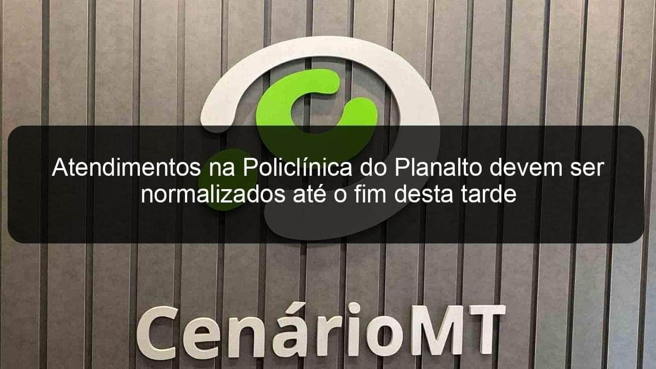 atendimentos na policlinica do planalto devem ser normalizados ate o fim desta tarde 773296