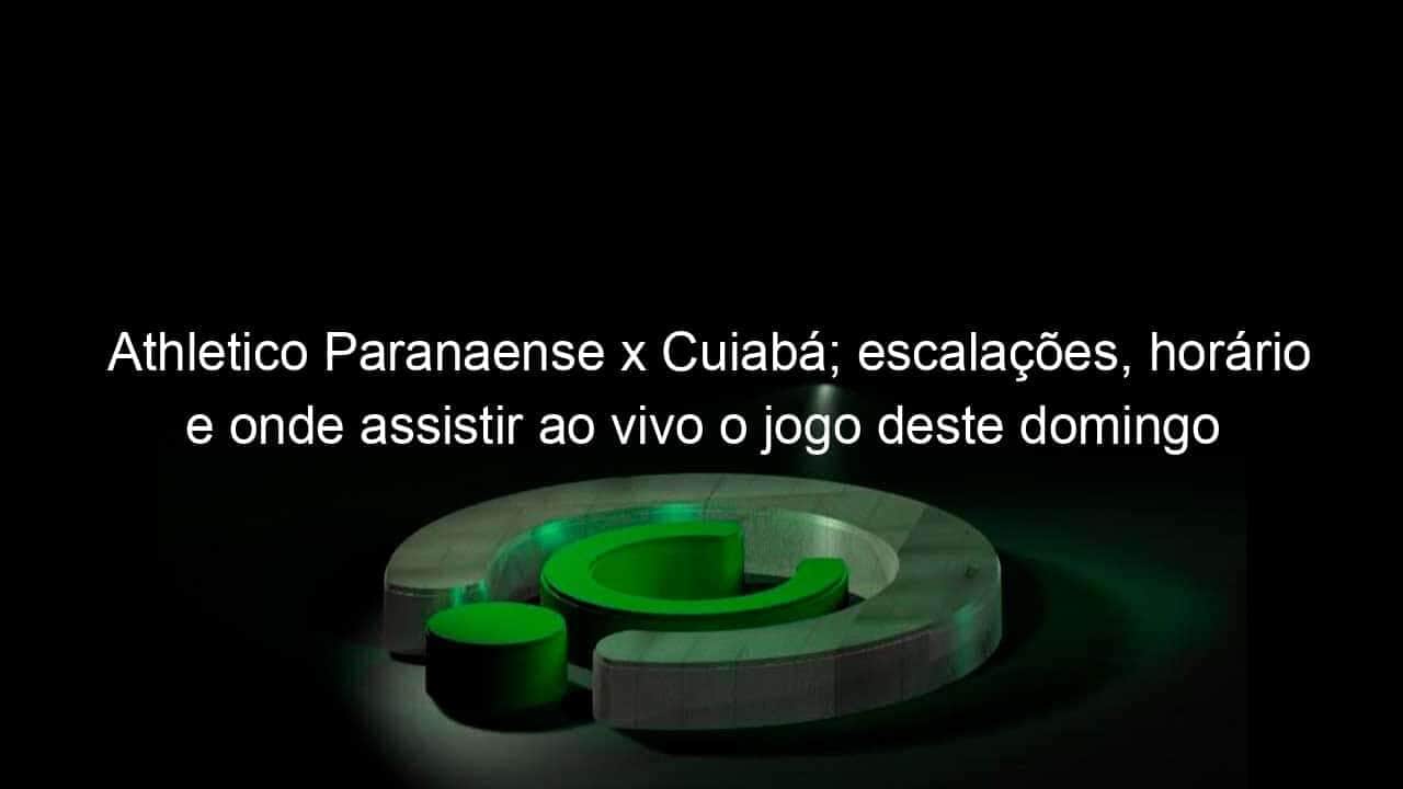 athletico paranaense x cuiaba escalacoes horario e onde assistir ao vivo o jogo deste domingo 18 no brasileirao 1197656