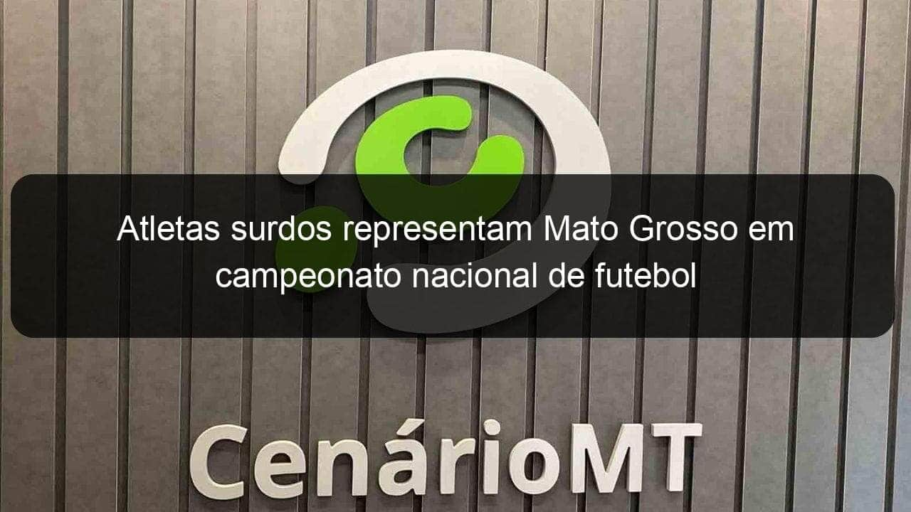 atletas surdos representam mato grosso em campeonato nacional de futebol 1263179