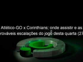 atletico go x corinthians onde assistir e as provaveis escalacoes do jogo desta quarta 27 pela copa do brasil 1160108