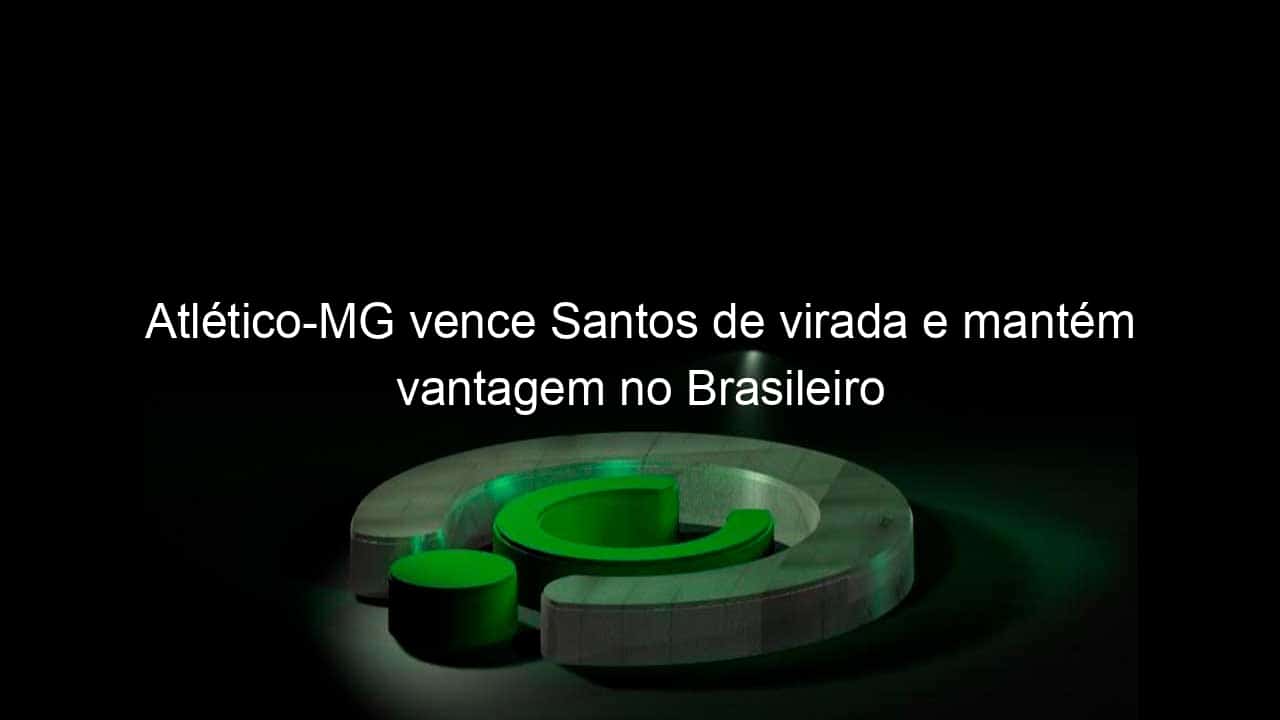 atletico mg vence santos de virada e mantem vantagem no brasileiro 1079345