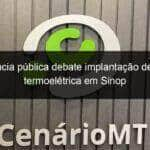 audiencia publica debate implantacao de usina termoeletrica em sinop 848626