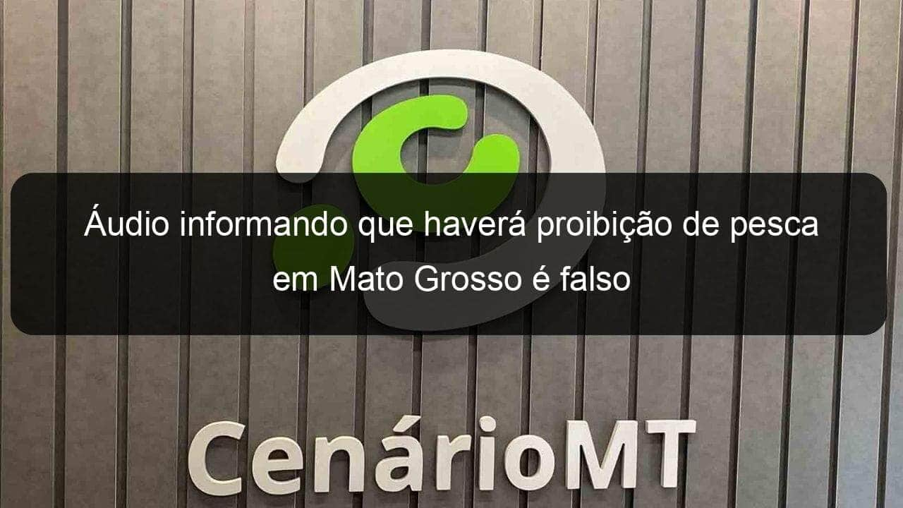 audio informando que havera proibicao de pesca em mato grosso e falso 1017449