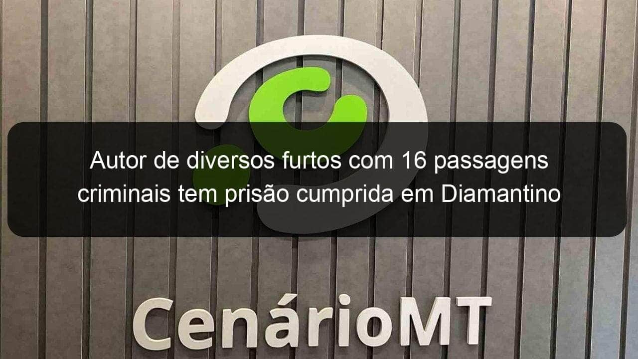 autor de diversos furtos com 16 passagens criminais tem prisao cumprida em diamantino 1139454