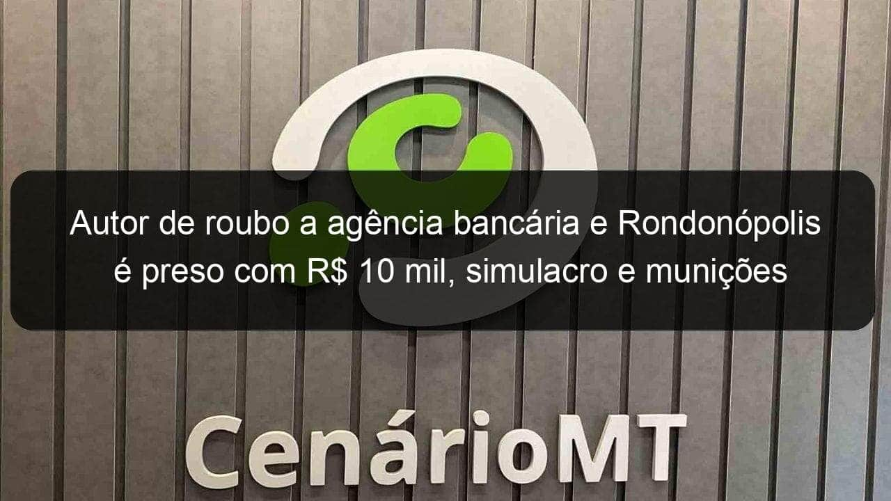 autor de roubo a agencia bancaria e rondonopolis e preso com r 10 mil simulacro e municoes 1039428