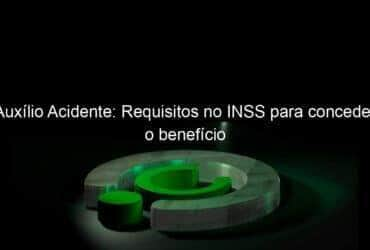 auxilio acidente requisitos no inss para conceder o beneficio 986182