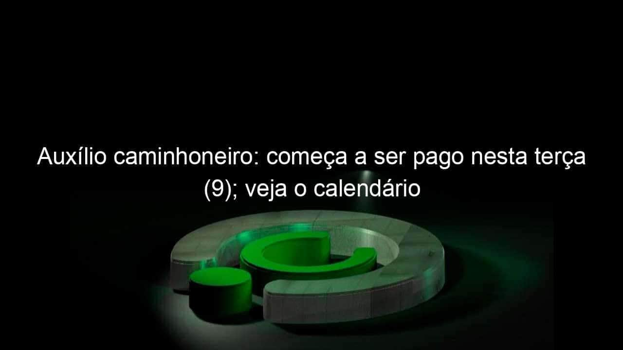 auxilio caminhoneiro comeca a ser pago nesta terca 9 veja o calendario 1167953