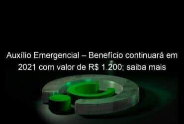 auxilio emergencial beneficio continuara em 2021 com valor de r 1 200 saiba mais 989246