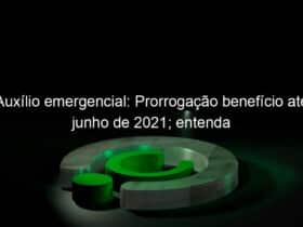 auxilio emergencial prorrogacao beneficio ate junho de 2021 entenda 979296