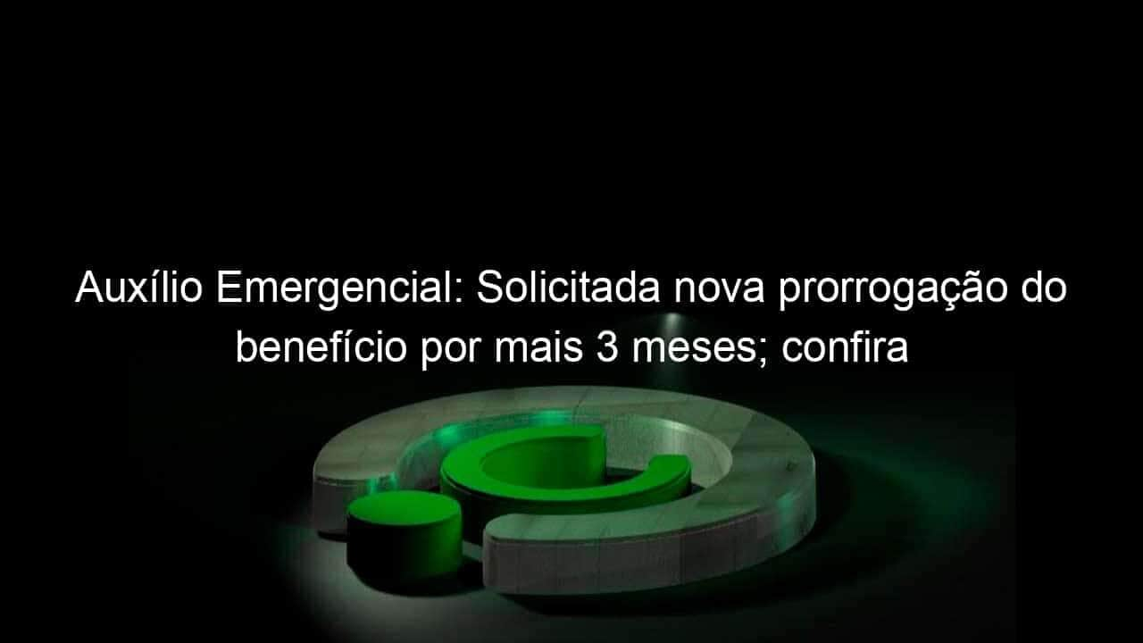 auxilio emergencial solicitada nova prorrogacao do beneficio por mais 3 meses confira 980404