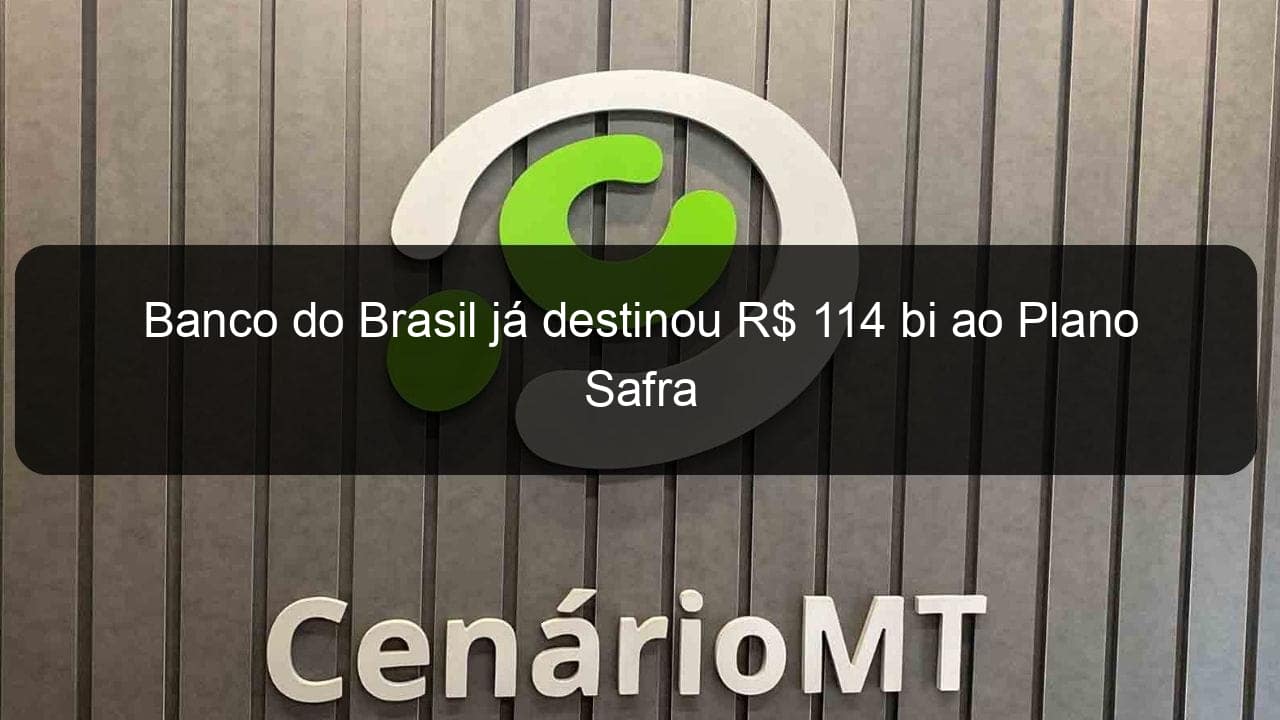 banco do brasil ja destinou r 114 bi ao plano safra 1127068