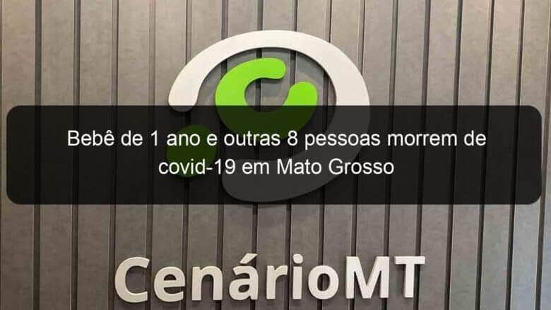 bebe de 1 ano e outras 8 pessoas morrem de covid 19 em mato grosso 995163