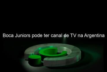 boca juniors pode ter canal de tv na argentina 937053