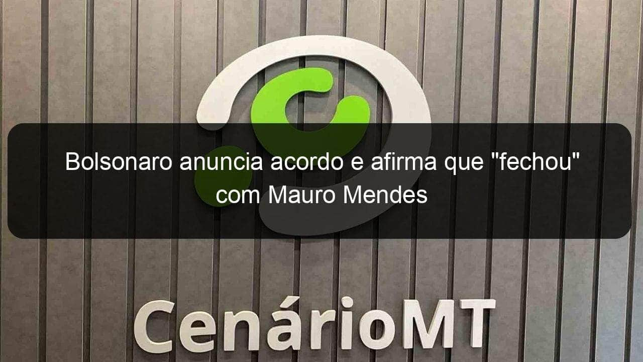 bolsonaro anuncia acordo e afirma que fechou com mauro mendes 1132843