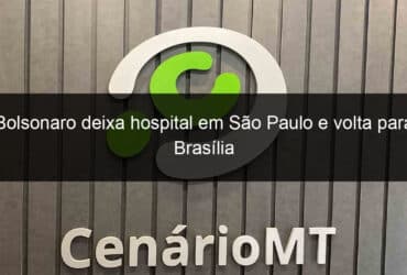 bolsonaro deixa hospital em sao paulo e volta para brasilia 853452