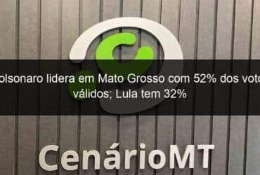 bolsonaro lidera em mato grosso com 52 dos votos validos lula tem 32 1210028