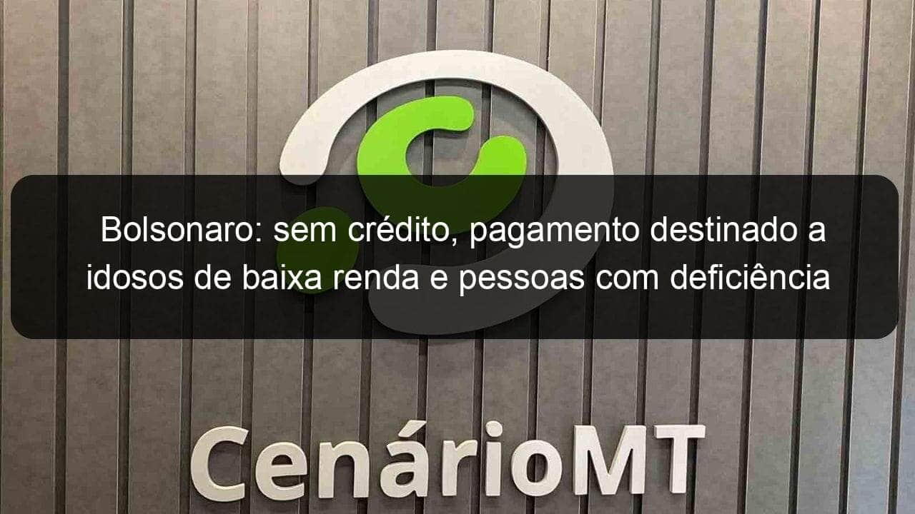 bolsonaro sem credito pagamento destinado a idosos de baixa renda e pessoas com deficiencia sera suspenso 835559