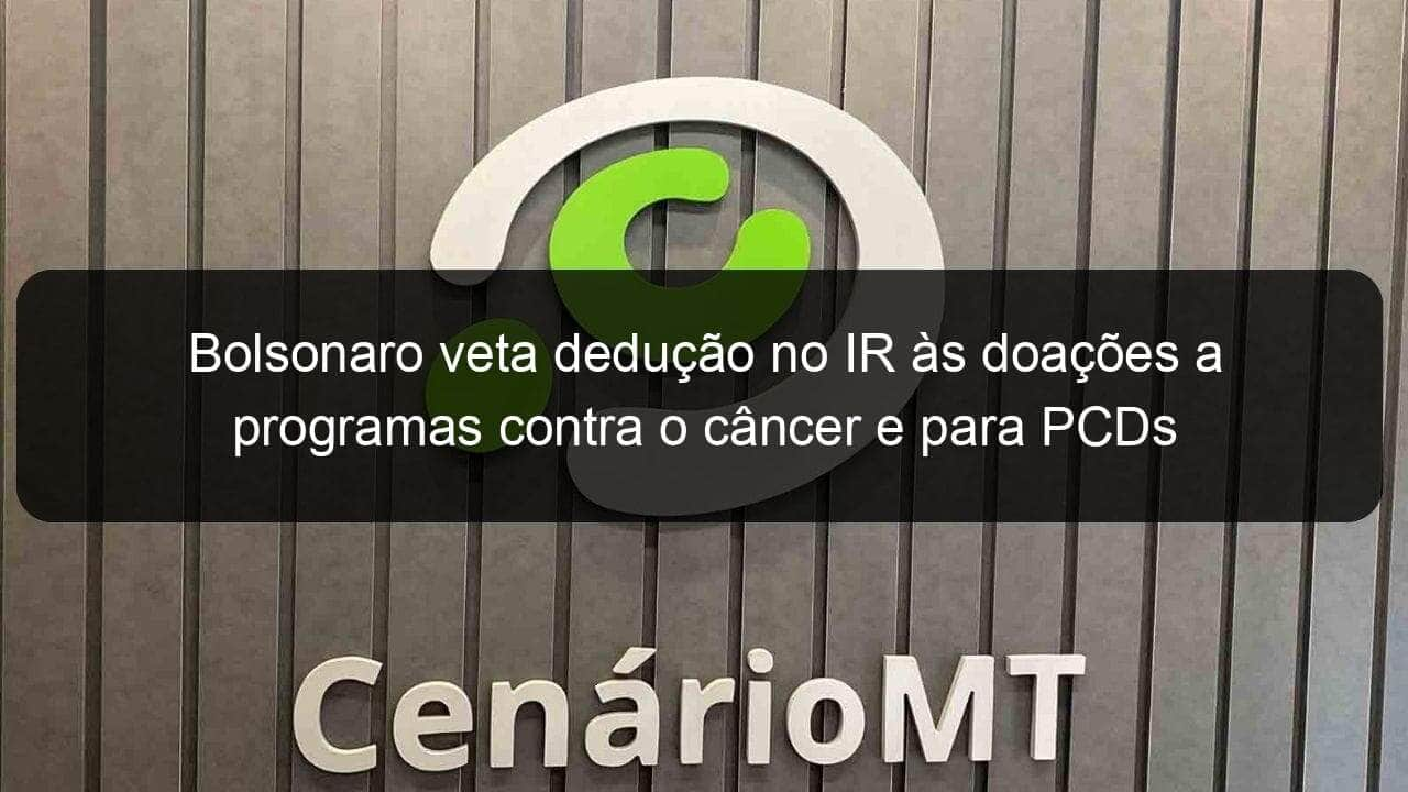 bolsonaro veta deducao no ir as doacoes a programas contra o cancer e para pcds 1281863