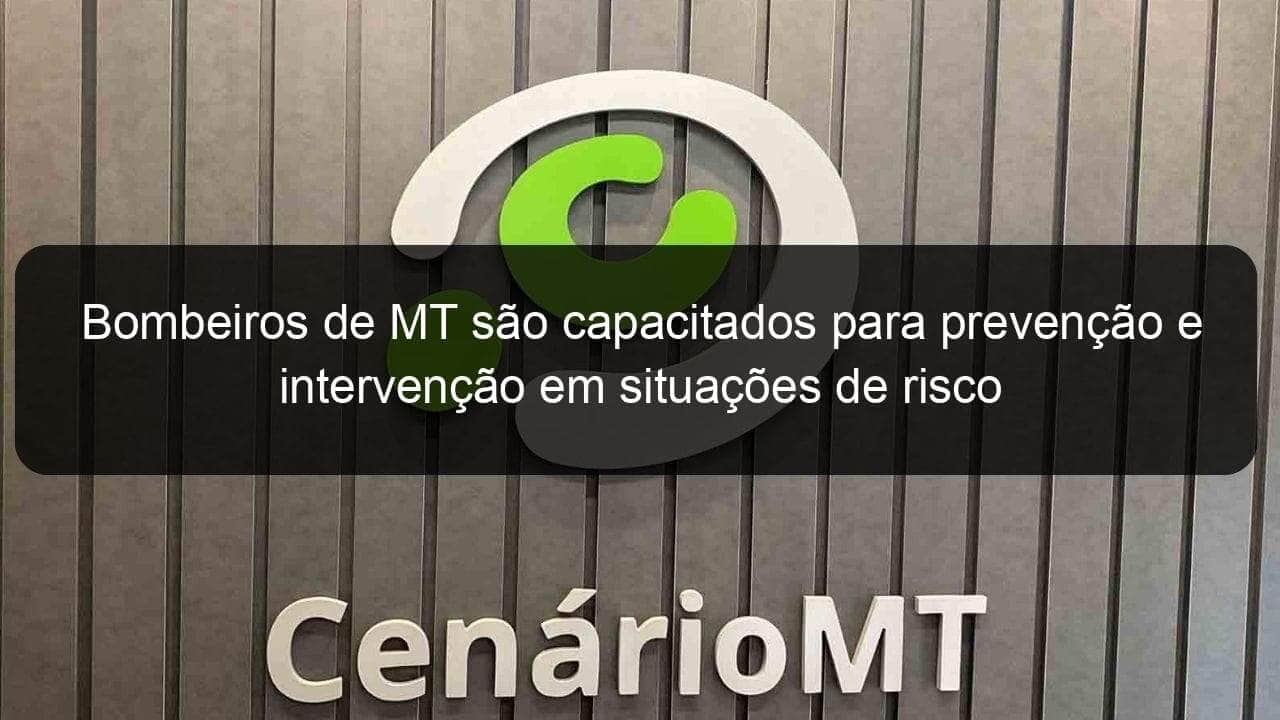 bombeiros de mt sao capacitados para prevencao e intervencao em situacoes de risco 859849