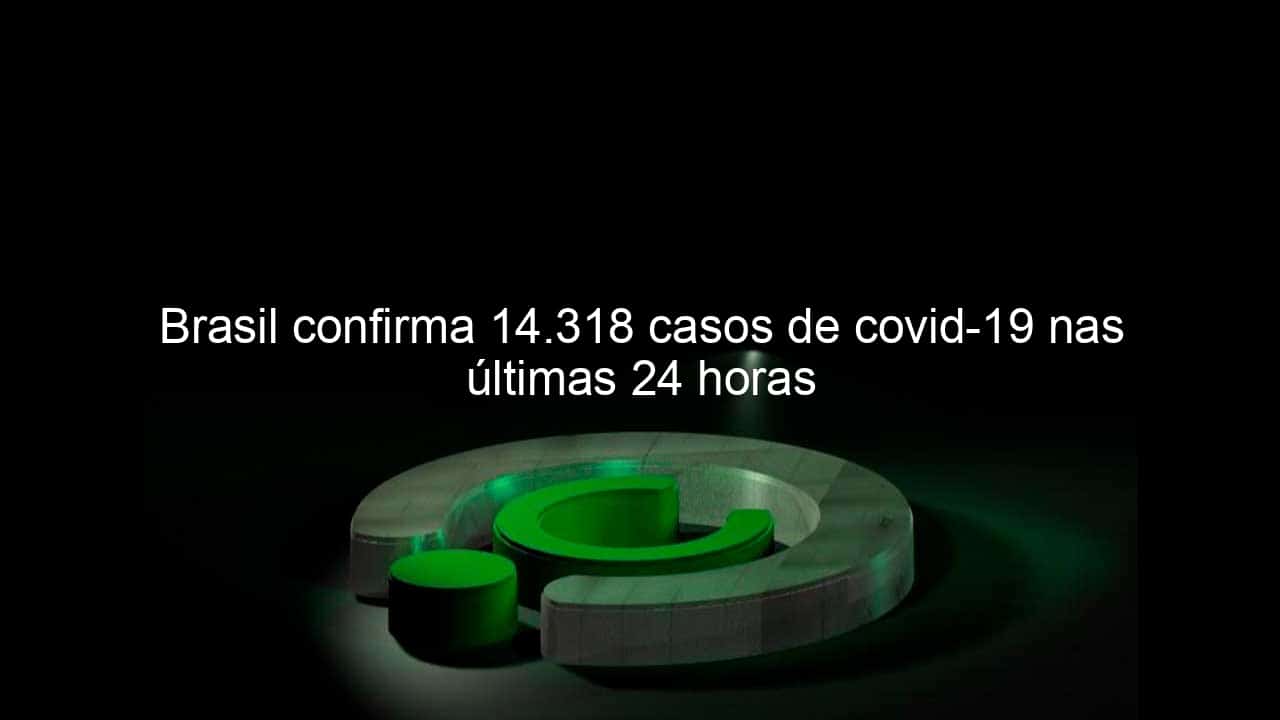 brasil confirma 14 318 casos de covid 19 nas ultimas 24 horas 968882