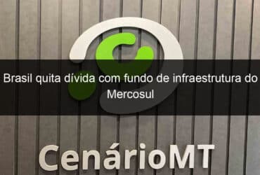brasil quita divida com fundo de infraestrutura do mercosul 1357365