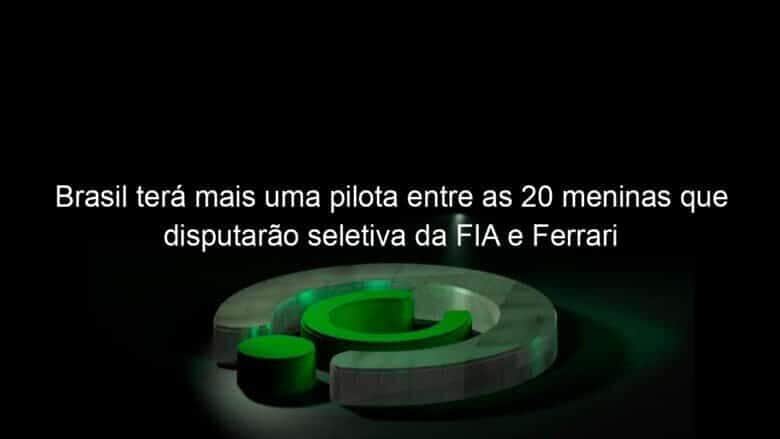 brasil tera mais uma pilota entre as 20 meninas que disputarao seletiva da fia e ferrari 926898