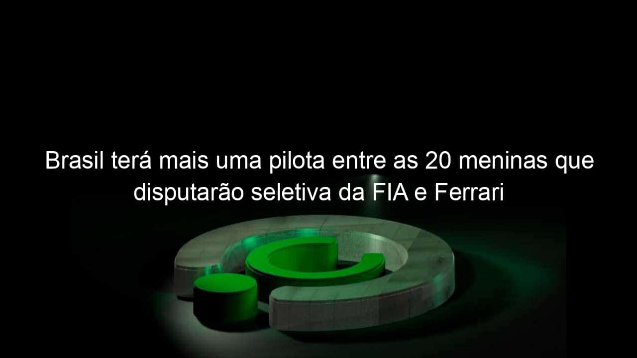 brasil tera mais uma pilota entre as 20 meninas que disputarao seletiva da fia e ferrari 926898