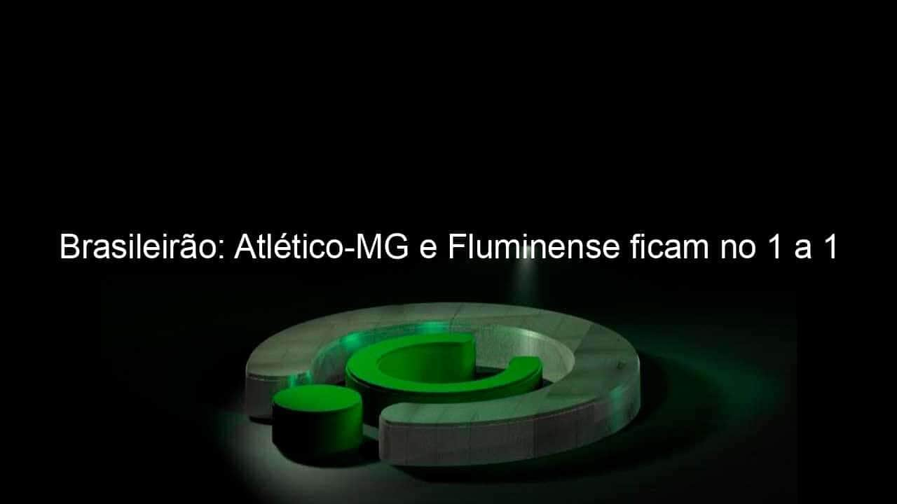 brasileirao atletico mg e fluminense ficam no 1 a 1 976648