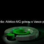 brasileirao atletico mg goleou o vasco por 4 a 1 971221